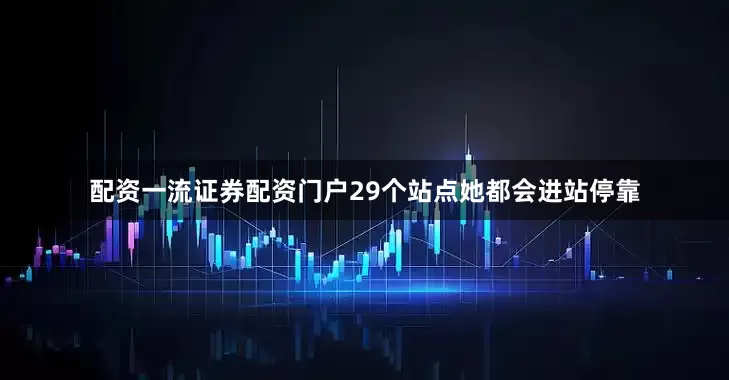 配资一流证券配资门户29个站点她都会进站停靠