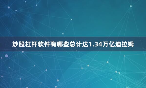 炒股杠杆软件有哪些总计达1.34万亿迪拉姆