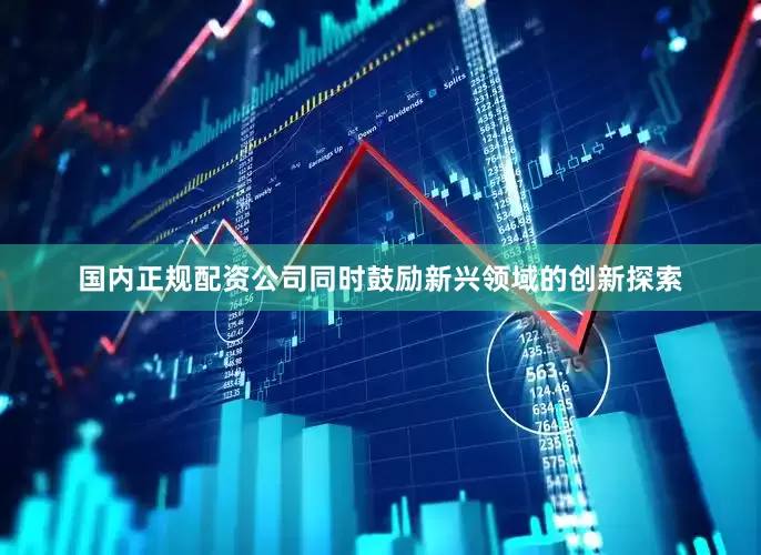 国内正规配资公司同时鼓励新兴领域的创新探索