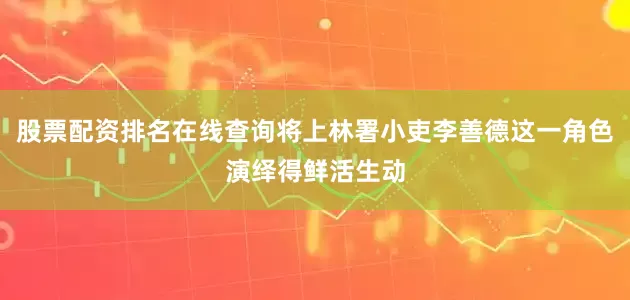 股票配资排名在线查询将上林署小吏李善德这一角色演绎得鲜活生动