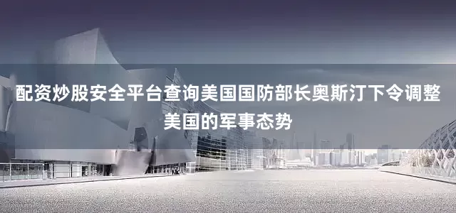 配资炒股安全平台查询美国国防部长奥斯汀下令调整美国的军事态势