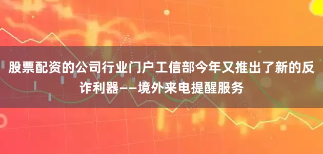 股票配资的公司行业门户工信部今年又推出了新的反诈利器——境外来电提醒服务