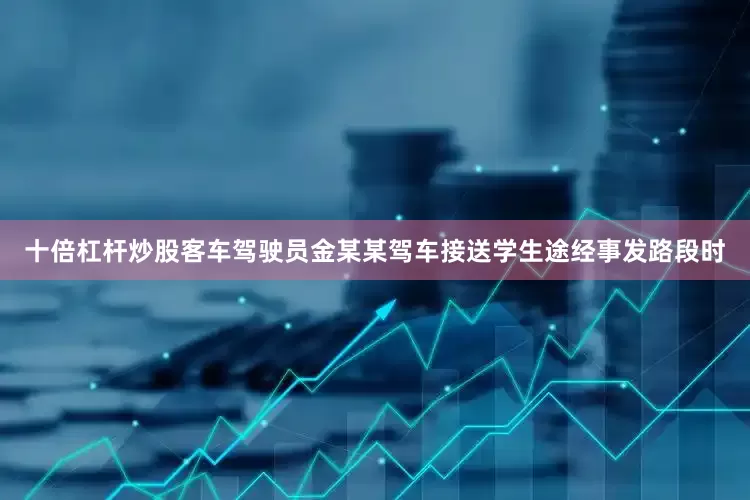 十倍杠杆炒股客车驾驶员金某某驾车接送学生途经事发路段时