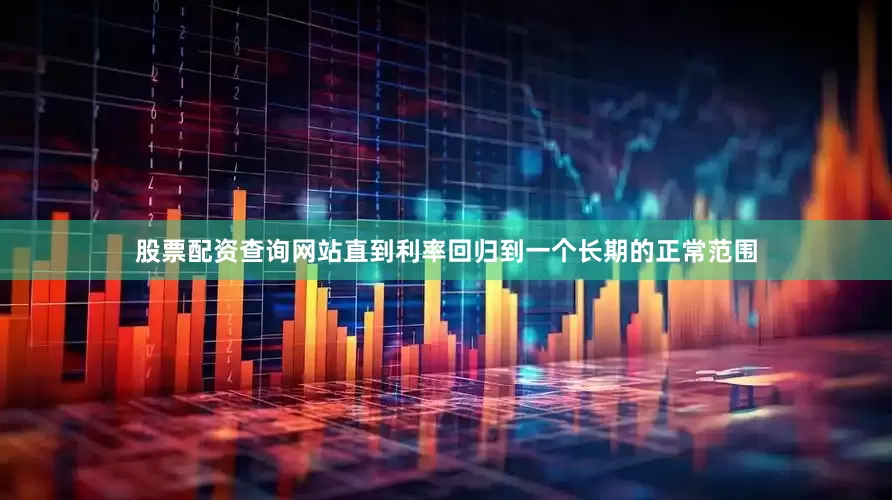 股票配资查询网站直到利率回归到一个长期的正常范围