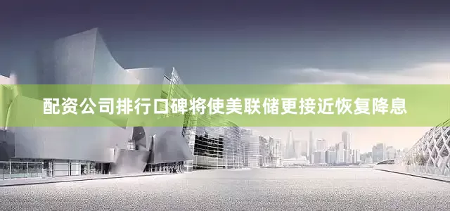 配资公司排行口碑将使美联储更接近恢复降息