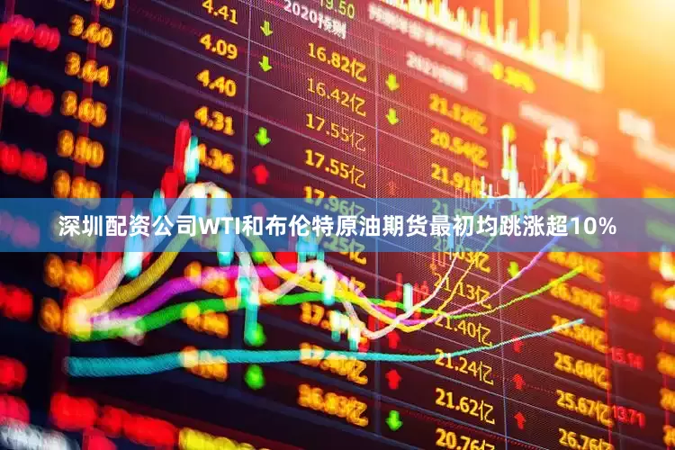 深圳配资公司WTI和布伦特原油期货最初均跳涨超10%