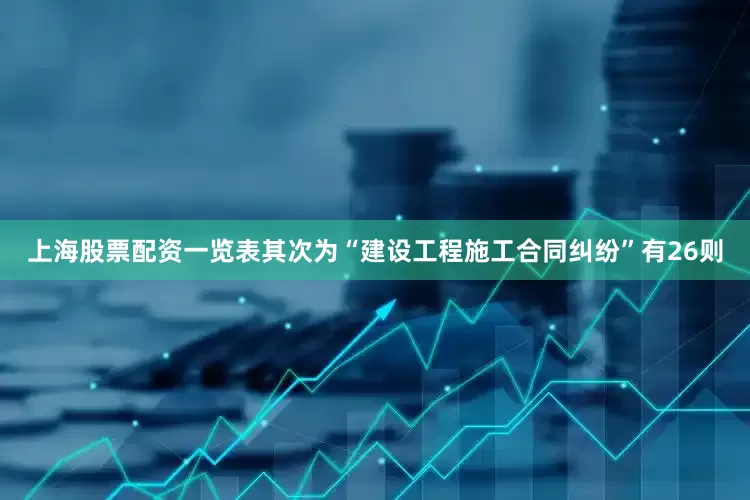 上海股票配资一览表其次为“建设工程施工合同纠纷”有26则