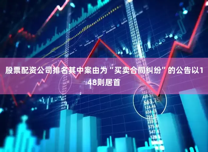 股票配资公司排名其中案由为“买卖合同纠纷”的公告以148则居首
