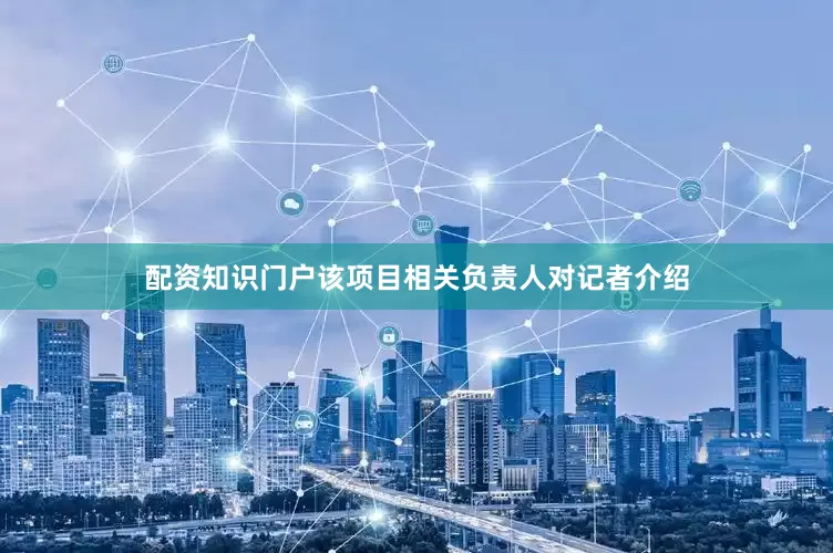 配资知识门户该项目相关负责人对记者介绍