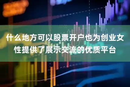 什么地方可以股票开户也为创业女性提供了展示交流的优质平台