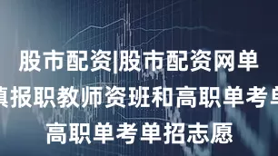 股市配资|股市配资网单考考生填报职教师资班和高职单考单招志愿
