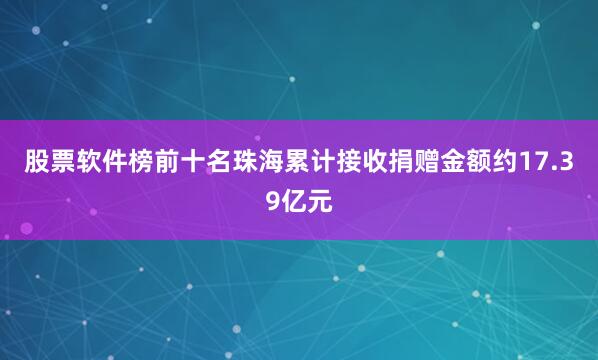 股票软件榜前十名珠海累计接收捐赠金额约17.39亿元