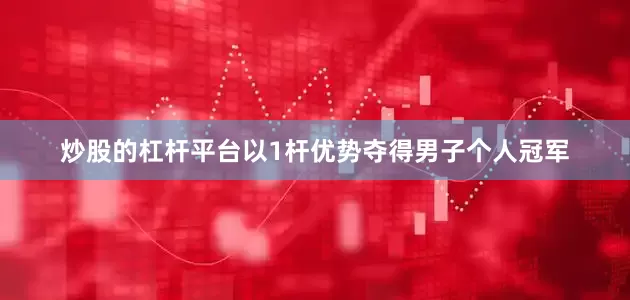 炒股的杠杆平台以1杆优势夺得男子个人冠军