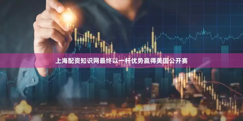 上海配资知识网最终以一杆优势赢得美国公开赛