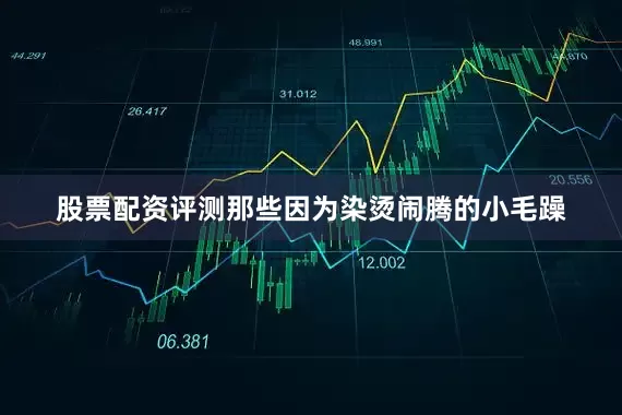 股票配资评测那些因为染烫闹腾的小毛躁