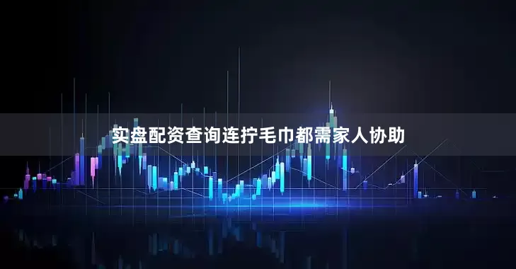实盘配资查询连拧毛巾都需家人协助