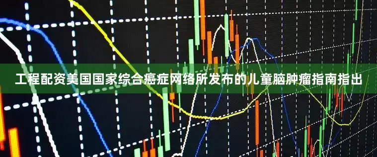 工程配资美国国家综合癌症网络所发布的儿童脑肿瘤指南指出