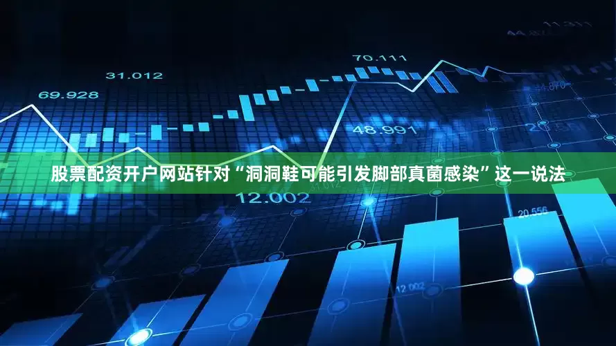 股票配资开户网站针对“洞洞鞋可能引发脚部真菌感染”这一说法