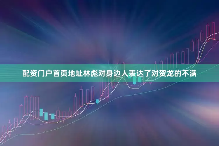 配资门户首页地址林彪对身边人表达了对贺龙的不满