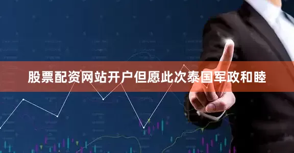股票配资网站开户但愿此次泰国军政和睦