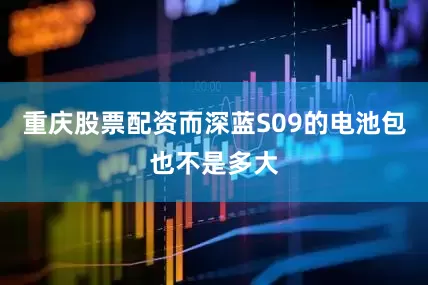 重庆股票配资而深蓝S09的电池包也不是多大