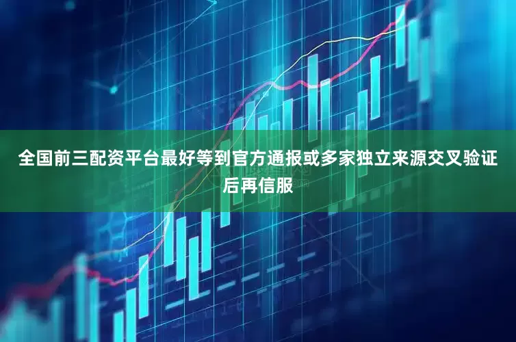 全国前三配资平台最好等到官方通报或多家独立来源交叉验证后再信服