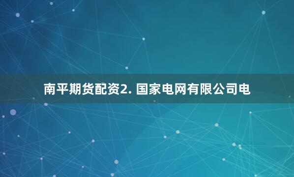 南平期货配资2. 国家电网有限公司电